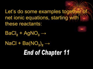 End of Chapter 11 Let’s do some examples together of net ionic equations, starting with these reactants: BaCl 2  + AgNO 3   -> NaCl + Ba(NO 3 ) 2  -> 
