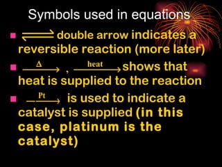 Symbols used in equations double arrow  indicates a reversible reaction (more later) shows that heat is supplied to the reaction is used to indicate a catalyst is supplied  (in this case, platinum is the catalyst) 