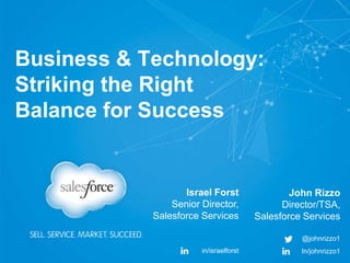 Business & Technology:
Striking the Right
Balance for Success

Israel Forst
Senior Director,
Salesforce Services

John Rizzo
Director/TSA,
Salesforce Services
@johnrizzo1

in/israelforst

In/johnrizzo1

 