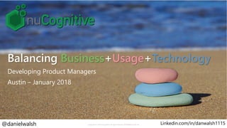 Balancing Business+Usage+Technology
Developing Product Managers
Austin – January 2018
Copyright © 2018 nuCognitive. All rights reserved. SOTA|Walsh,2018-Jan@danielwalsh Linkedin.com/in/danwalsh1115
 