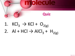 Quiz
1. KCl3 → KCl + O2(g)
2. Al + HCl → AlCl3 + H2(g)
 