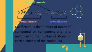 Coefficient- is the number of moles of
compound or component and is a
multiplier to the number of atoms of
each elements of the compound.
 