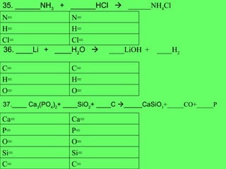 35 . ______NH 3   +  ______HCl     ______NH 4 Cl 36. ____Li   +  ____H 2 O      ____LiOH   +  ____H 2 37.____ Ca 3 (PO 4 ) 2 + ____SiO 2 + ____C   _____CaSiO 3 +_____CO+_____P Cl= Cl= H= H= N= N= O= O= H= H= C= C= C= C= Si= Si= O= O= P= P= Ca= Ca= 