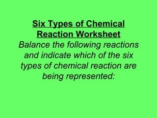 Six Types of Chemical Reaction Worksheet Balance the following reactions and indicate which of the six types of chemical reaction are being represented: 