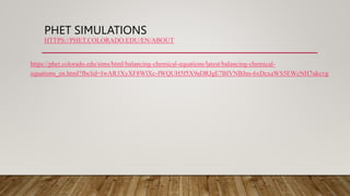 PHET SIMULATIONS
HTTPS://PHET.COLORADO.EDU/EN/ABOUT
https://phet.colorado.edu/sims/html/balancing-chemical-equations/latest/balancing-chemical-
equations_en.html?fbclid=IwAR3XyXF8WlXc-fWQUH5f5X9aDRJgE7BIVNBJns-6xDcxaWS5EWcNH7ukcvg
 