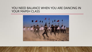 YOU NEED BALANCE WHEN YOU ARE DANCING IN
YOUR MAPEH CLASS
 