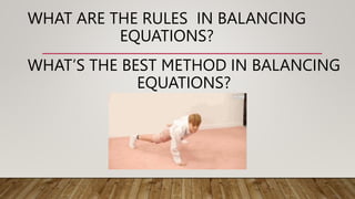 WHAT’S THE BEST METHOD IN BALANCING
EQUATIONS?
WHAT ARE THE RULES IN BALANCING
EQUATIONS?
 