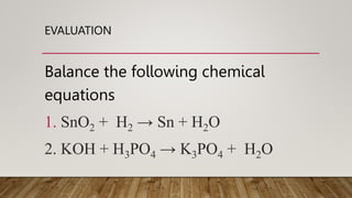 EVALUATION
Balance the following chemical
equations
1. SnO2 + H2 → Sn + H2O
2. KOH + H3PO4 → K3PO4 + H2O
 