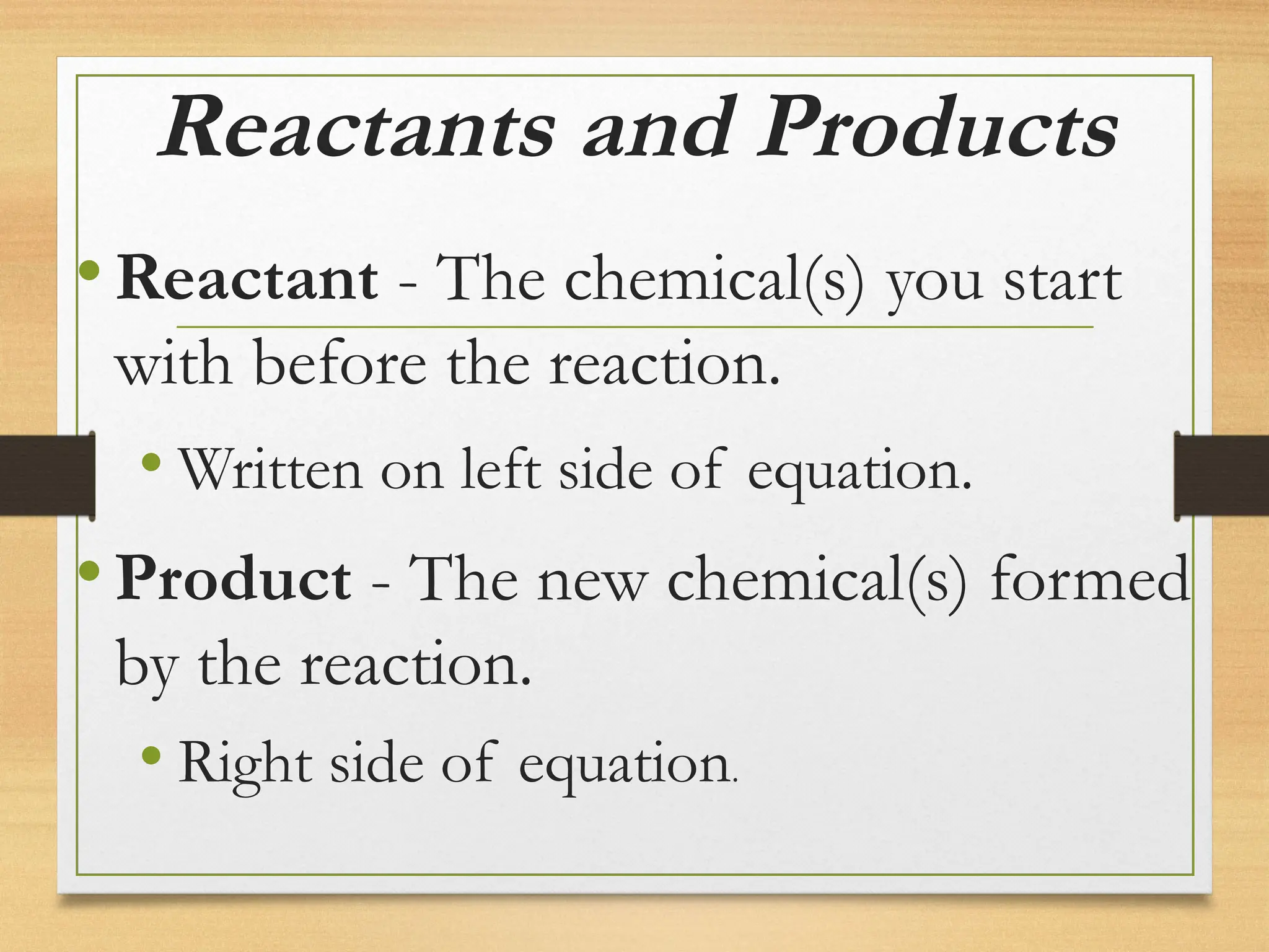Reactants and Products
•Reactant - The chemical(s) you start
with before the reaction.
• Written on left side of equation.
•Product - The new chemical(s) formed
by the reaction.
• Right side of equation.
 