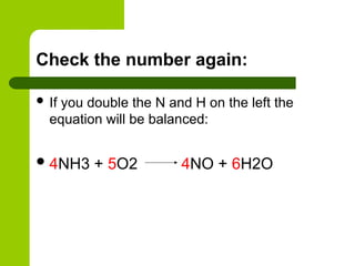Check the number again:
 If you double the N and H on the left the
equation will be balanced:
4NH3 + 5O2 4NO + 6H2O
 