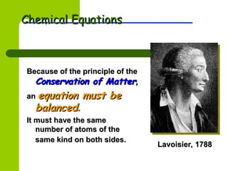 Because of the principle of the
Because of the principle of the
Conservation of Matter
Conservation of Matter,
,
an
an equation must be
equation must be
balanced
balanced.
.
It must have the same
It must have the same
number of atoms of the
number of atoms of the
same kind on both sides.
same kind on both sides.
Lavoisier, 1788
Lavoisier, 1788
Chemical Equations
Chemical Equations
 