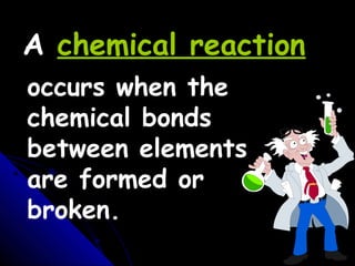 occurs when the
chemical bonds
between elements
are formed or
broken.
A chemical reaction
 