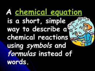 is a short, simple
way to describe a
chemical reactions
using symbols and
formulas instead of
words.
A chemical equation
 