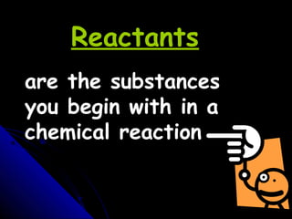 are the substances
you begin with in a
chemical reaction.
Reactants
 