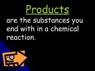 Products
are the substances you
end with in a chemical
reaction.
 