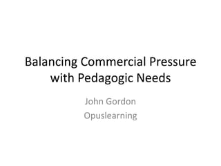 Balancing Commercial Pressure
    with Pedagogic Needs
          John Gordon
          Opuslearning
 