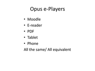 Opus e-Players
• Moodle
• E-reader
• PDF
• Tablet
• Phone
All the same/ All equivalent
 