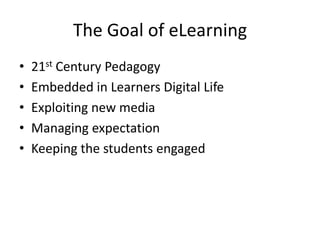 The Goal of eLearning
•   21st Century Pedagogy
•   Embedded in Learners Digital Life
•   Exploiting new media
•   Managing expectation
•   Keeping the students engaged
 