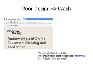Poor Design => Crash




      "Any one else find it ironic that
      the Fundamentals in Online Education #coursera
      class fell apart after one week?"
 