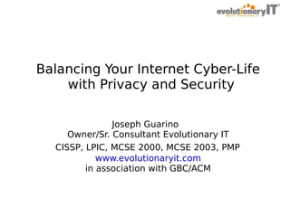 .
Balancing Your Internet Cyber-Life
with Privacy and Security
Joseph Guarino
Owner/Sr. Consultant Evolutionary IT
CISSP, LPIC, MCSE 2000, MCSE 2003, PMP
www.evolutionaryit.com
in association with GBC/ACM

 