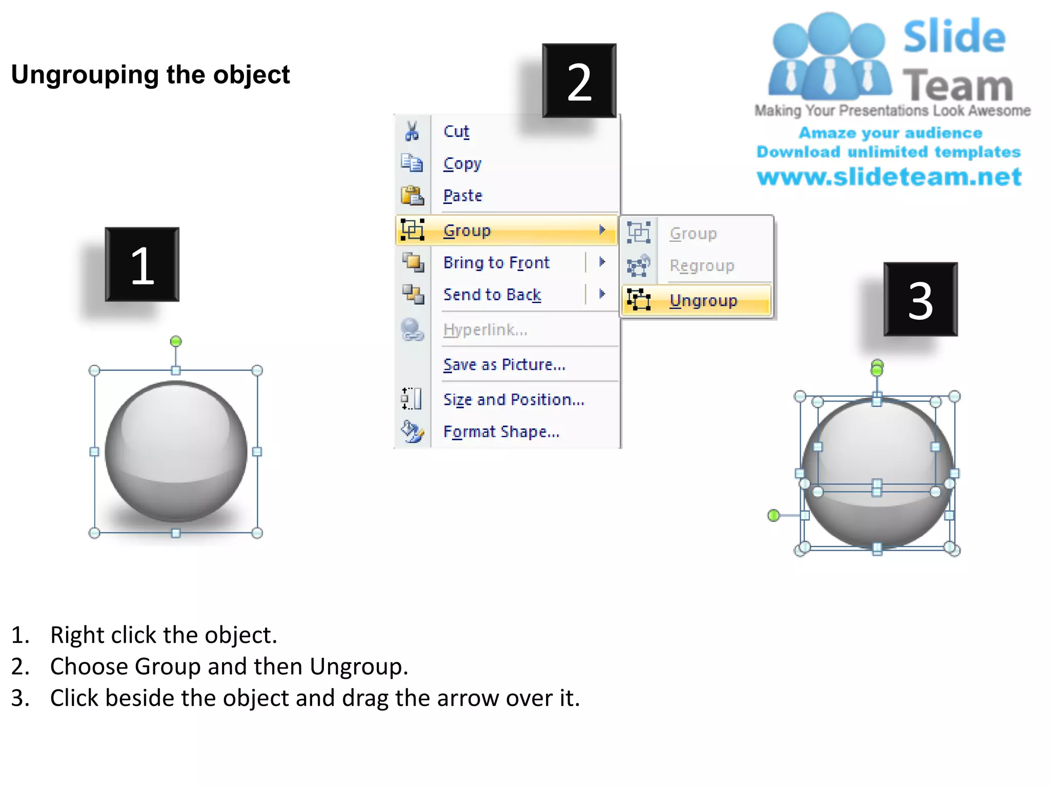 Ungrouping the object
                                                    2


           1
                                                         3




1. Right click the object.
2. Choose Group and then Ungroup.
3. Click beside the object and drag the arrow over it.
 