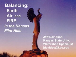 Balancing:
Earth
Air and
FIRE
in the Kansas
Flint Hills
Jeff Davidson
Kansas State Univ.
Watershed Specialist
jdavidso@ksu.edu
 