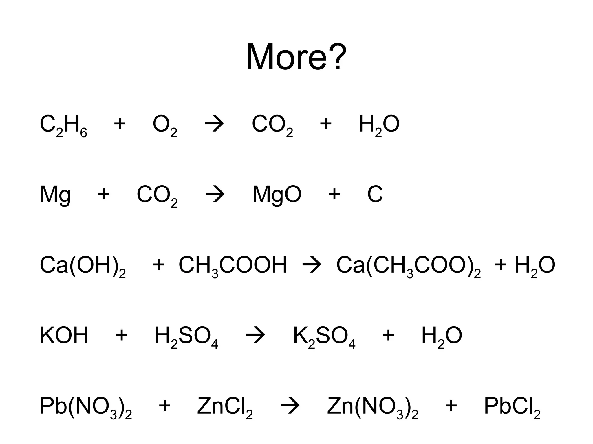More? C 2 H 6   +  O 2      CO 2   +  H 2 O Mg  +  CO 2      MgO  +  C Ca(OH) 2   +  CH 3 COOH     Ca(CH 3 COO) 2   + H 2 O KOH  +  H 2 SO 4      K 2 SO 4   +  H 2 O Pb(NO 3 ) 2   +  ZnCl 2      Zn(NO 3 ) 2   +  PbCl 2 