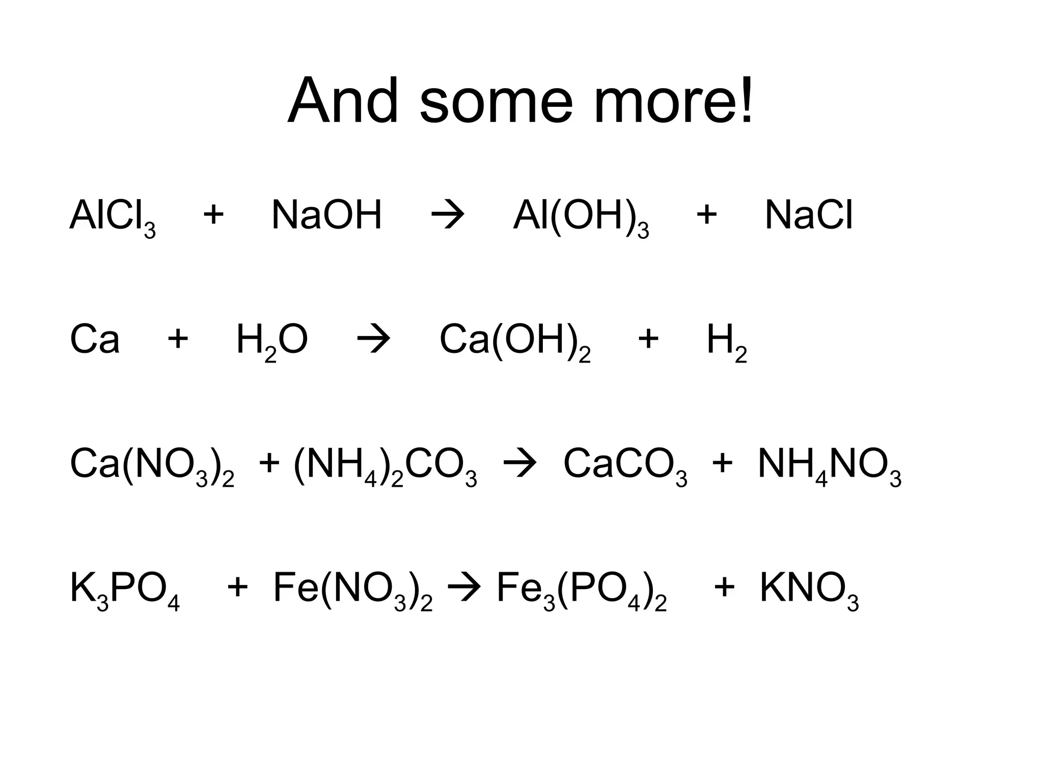And some more! AlCl 3   +  NaOH     Al(OH) 3   +  NaCl Ca  +  H 2 O     Ca(OH) 2   +  H 2 Ca(NO 3 ) 2   + (NH 4 ) 2 CO 3      CaCO 3   +  NH 4 NO 3 K 3 PO 4   +  Fe(NO 3 ) 2     Fe 3 (PO 4 ) 2   +  KNO 3 