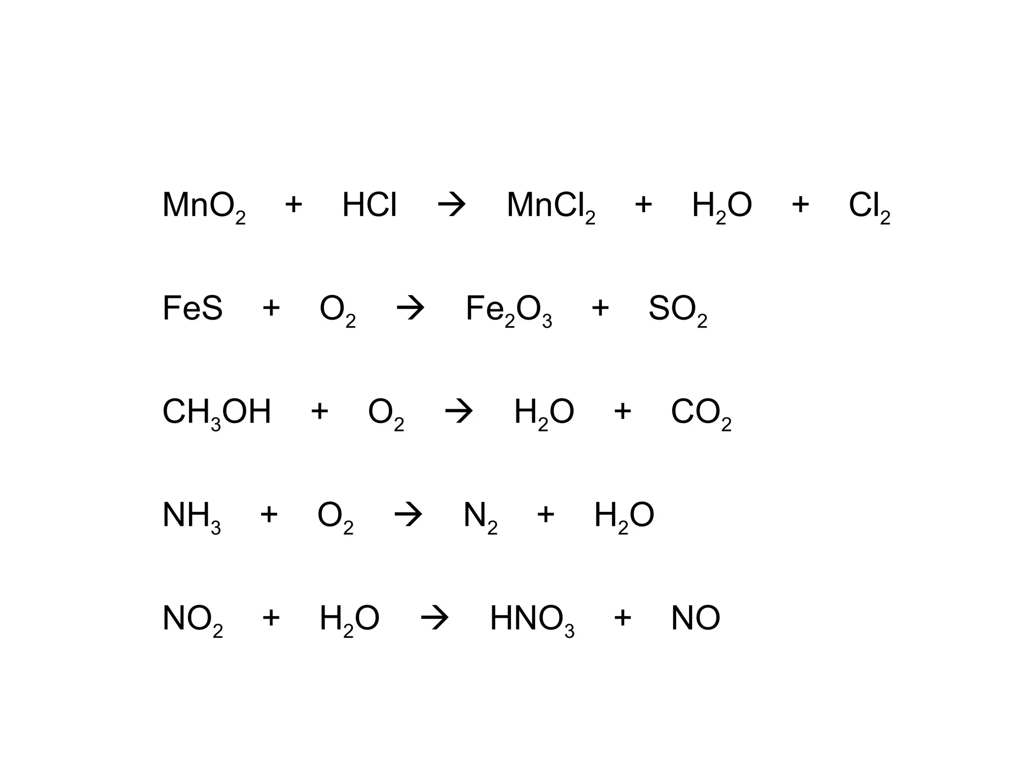 MnO 2   +  HCl     MnCl 2   +  H 2 O  +  Cl 2 FeS  +  O 2      Fe 2 O 3   +  SO 2 CH 3 OH  +  O 2      H 2 O  +  CO 2 NH 3   +  O 2      N 2   +  H 2 O NO 2   +  H 2 O     HNO 3   +  NO 