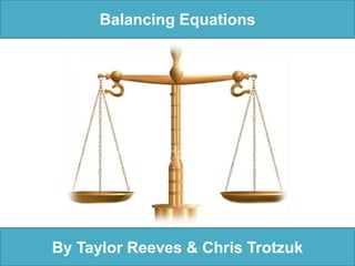 Balancing Equations By Taylor Reeves & Chris Trotzuk 