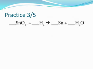 Practice 3/5
 ___SnO2 + ___H2  ___Sn + ___H2O
 