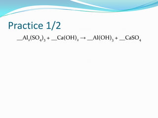 Practice 1/2
  __Al2(SO4)3 + __Ca(OH)2 → __Al(OH)3 + __CaSO4
 