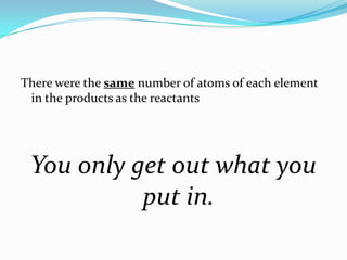 There were the same number of atoms of each element
 in the products as the reactants




 You only get out what you
           put in.
 