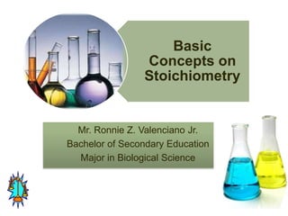 Basic
                Concepts on
                Stoichiometry


  Mr. Ronnie Z. Valenciano Jr.
Bachelor of Secondary Education
  Major in Biological Science
 