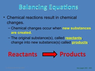 • Chemical reactions result in chemical
changes.
– Chemical changes occur when new substances
are created.
– The original substance(s), called reactants,
change into new substance(s) called products.

(c) McGraw Hill Ryerson 2007

See pages 202 - 203

 