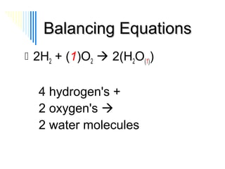 Balancing Equations
 2H2 + (1)O2  2(H2O(1))

4 hydrogen's +
2 oxygen's 
2 water molecules

 