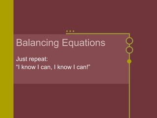 Balancing Equations
Just repeat:
“I know I can, I know I can!”

 