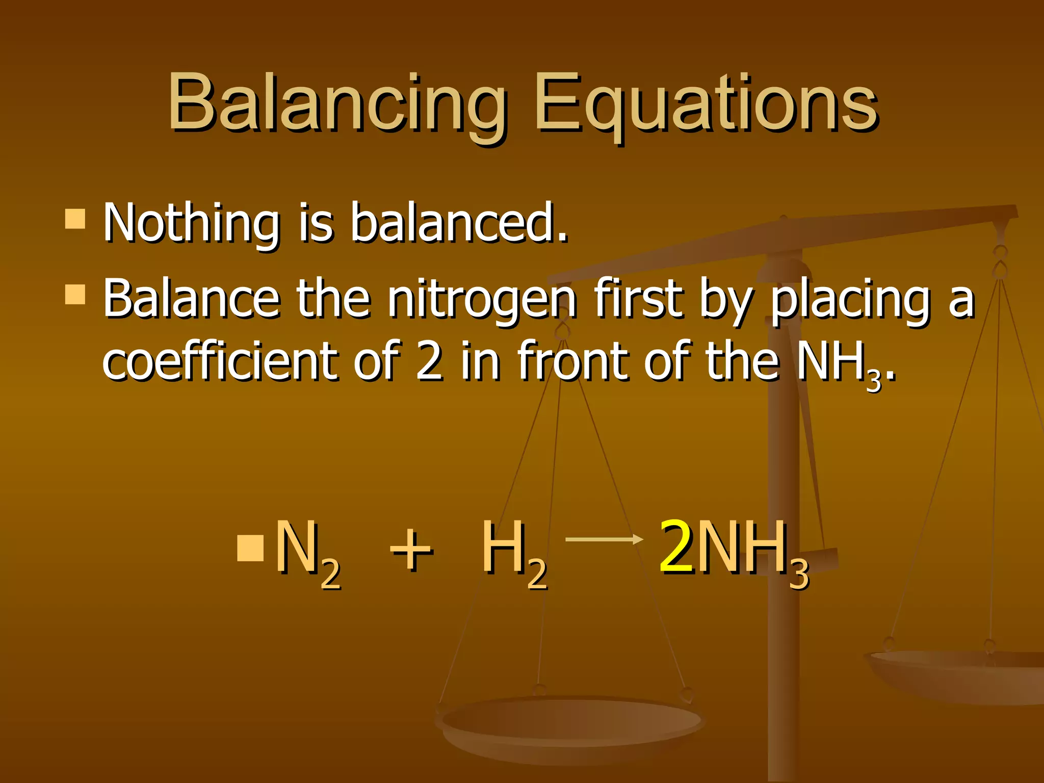 Balancing Equations Nothing is balanced. Balance the nitrogen first by placing a coefficient of 2 in front of the NH 3 . N 2   +  H 2   2 NH 3 