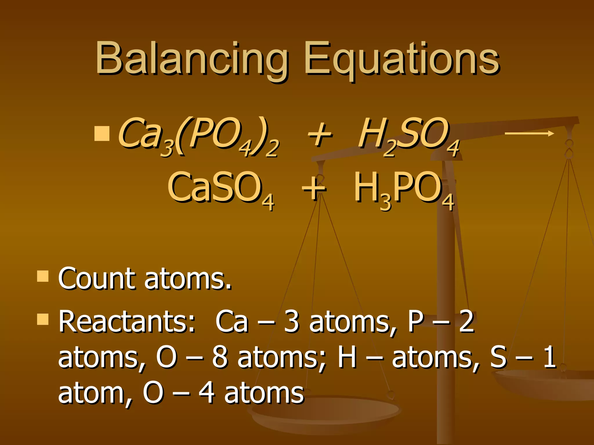 Balancing Equations Count atoms. Reactants:  Ca – 3 atoms, P – 2 atoms, O – 8 atoms; H – atoms, S – 1 atom, O – 4 atoms Ca 3 (PO 4 ) 2   +  H 2 SO 4   CaSO 4   +  H 3 PO 4 