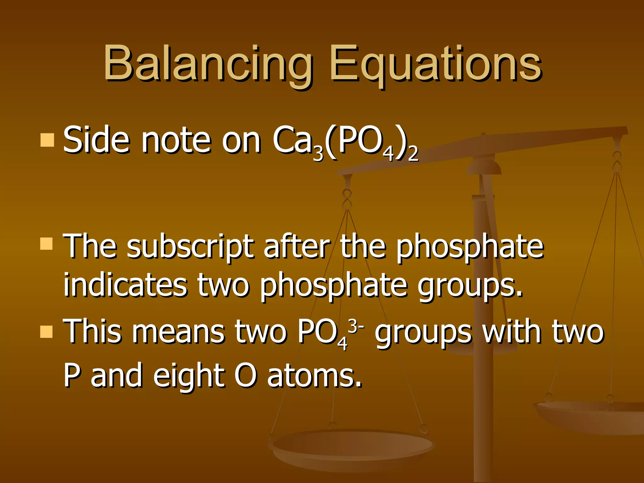 Balancing Equations Side note on Ca 3 (PO 4 ) 2 The subscript after the phosphate indicates two phosphate groups. This means two PO 4 3-  groups with two P and eight O atoms. 
