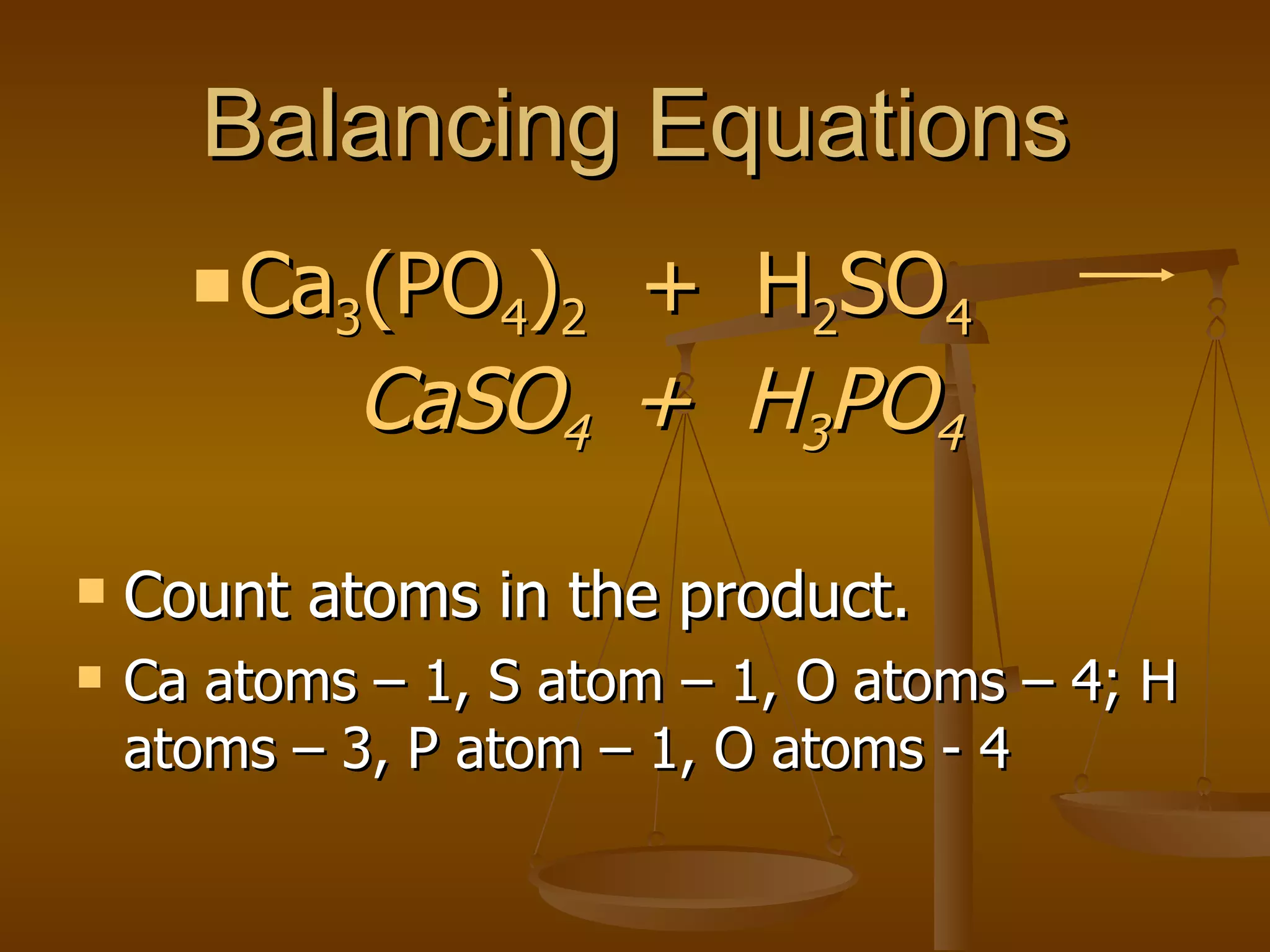 Balancing Equations Ca 3 (PO 4 ) 2   +  H 2 SO 4   CaSO 4  +  H 3 PO 4 Count atoms in the product. Ca atoms – 1, S atom – 1, O atoms – 4; H atoms – 3, P atom – 1, O atoms - 4 