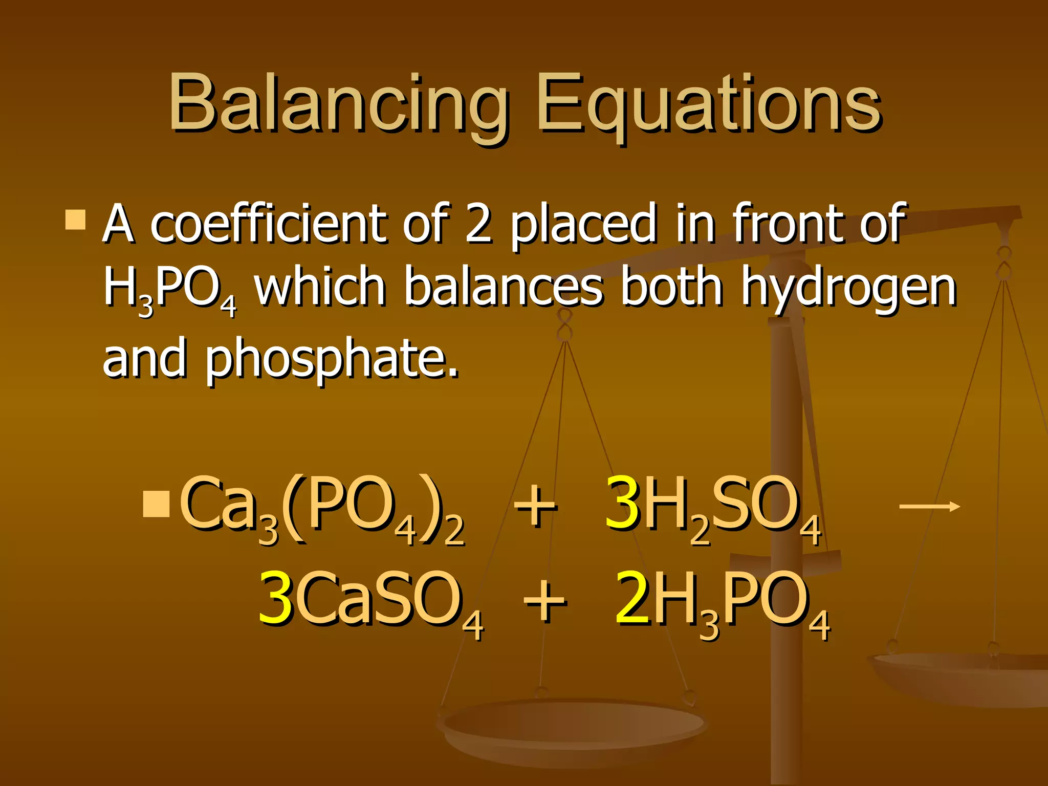 Balancing Equations A coefficient of 2 placed in front of H 3 PO 4  which balances both hydrogen and phosphate. Ca 3 (PO 4 ) 2   +  3 H 2 SO 4   3 CaSO 4  +  2 H 3 PO 4 