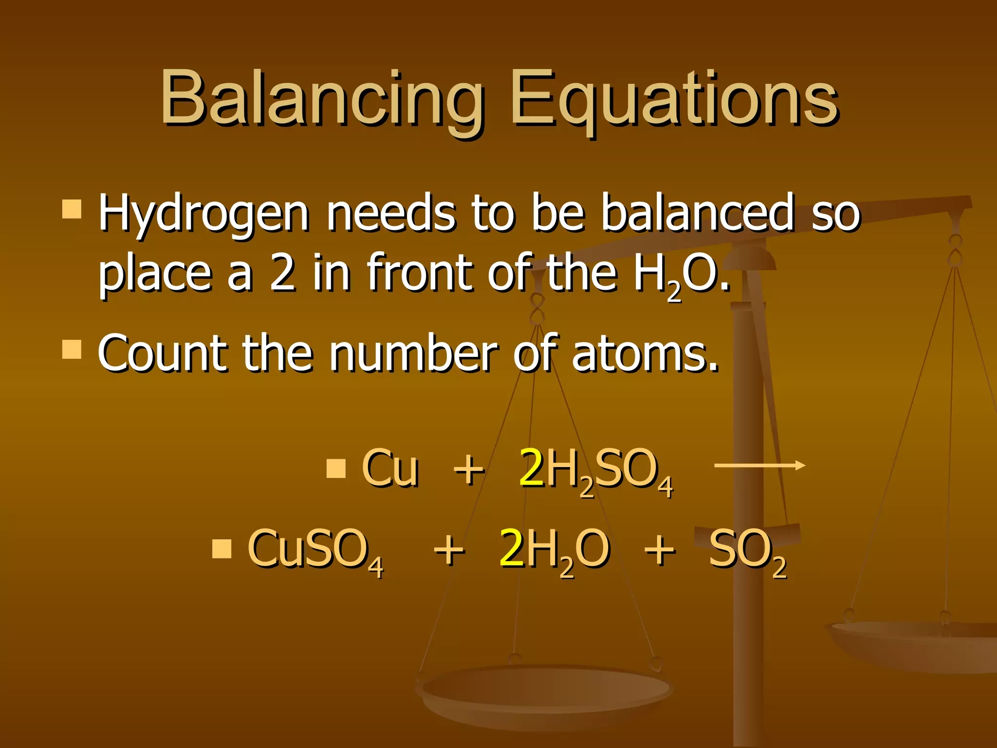 Balancing Equations Hydrogen needs to be balanced so place a 2 in front of the H 2 O.  Count the number of atoms. Cu  +  2 H 2 SO 4 CuSO 4   +  2 H 2 O  +  SO 2 