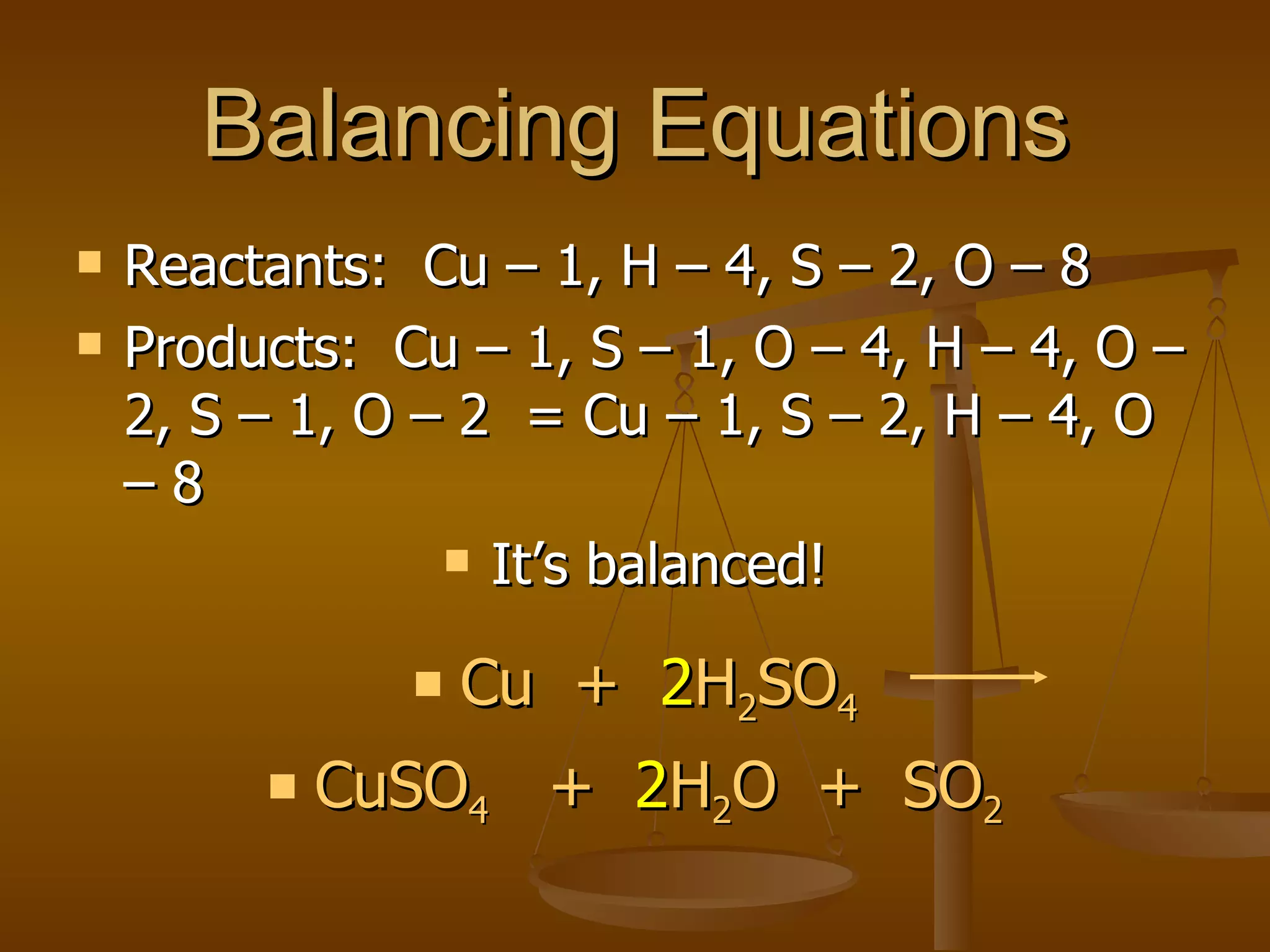 Balancing Equations Reactants:  Cu – 1, H – 4, S – 2, O – 8 Products:  Cu – 1, S – 1, O – 4, H – 4, O – 2, S – 1, O – 2  = Cu – 1, S – 2, H – 4, O – 8 It’s balanced! Cu  +  2 H 2 SO 4 CuSO 4   +  2 H 2 O  +  SO 2 