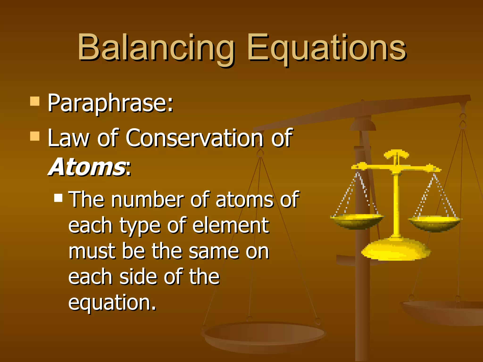Balancing Equations Paraphrase: Law of Conservation of  Atoms : The number of atoms of each type of element must be the same on each side of the equation. 
