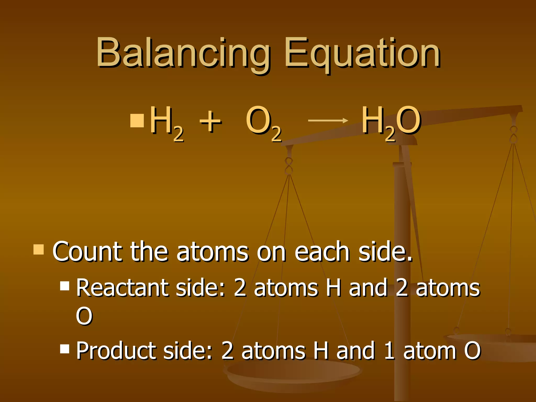 Balancing Equation Count the atoms on each side. Reactant side: 2 atoms H and 2 atoms O Product side: 2 atoms H and 1 atom O H 2  +  O 2   H 2 O 