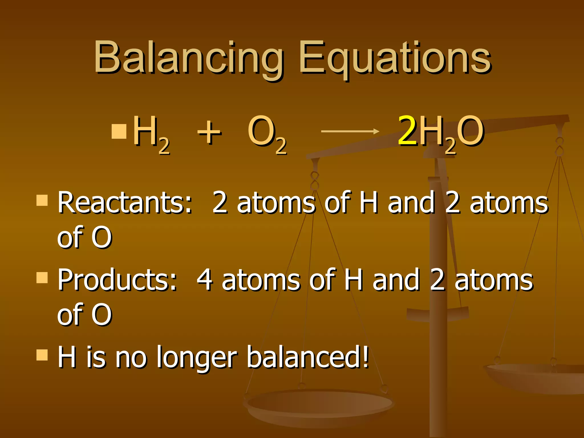 Balancing Equations Reactants:  2 atoms of H and 2 atoms of O Products:  4 atoms of H and 2 atoms of O H is no longer balanced! H 2   +  O 2   2 H 2 O 