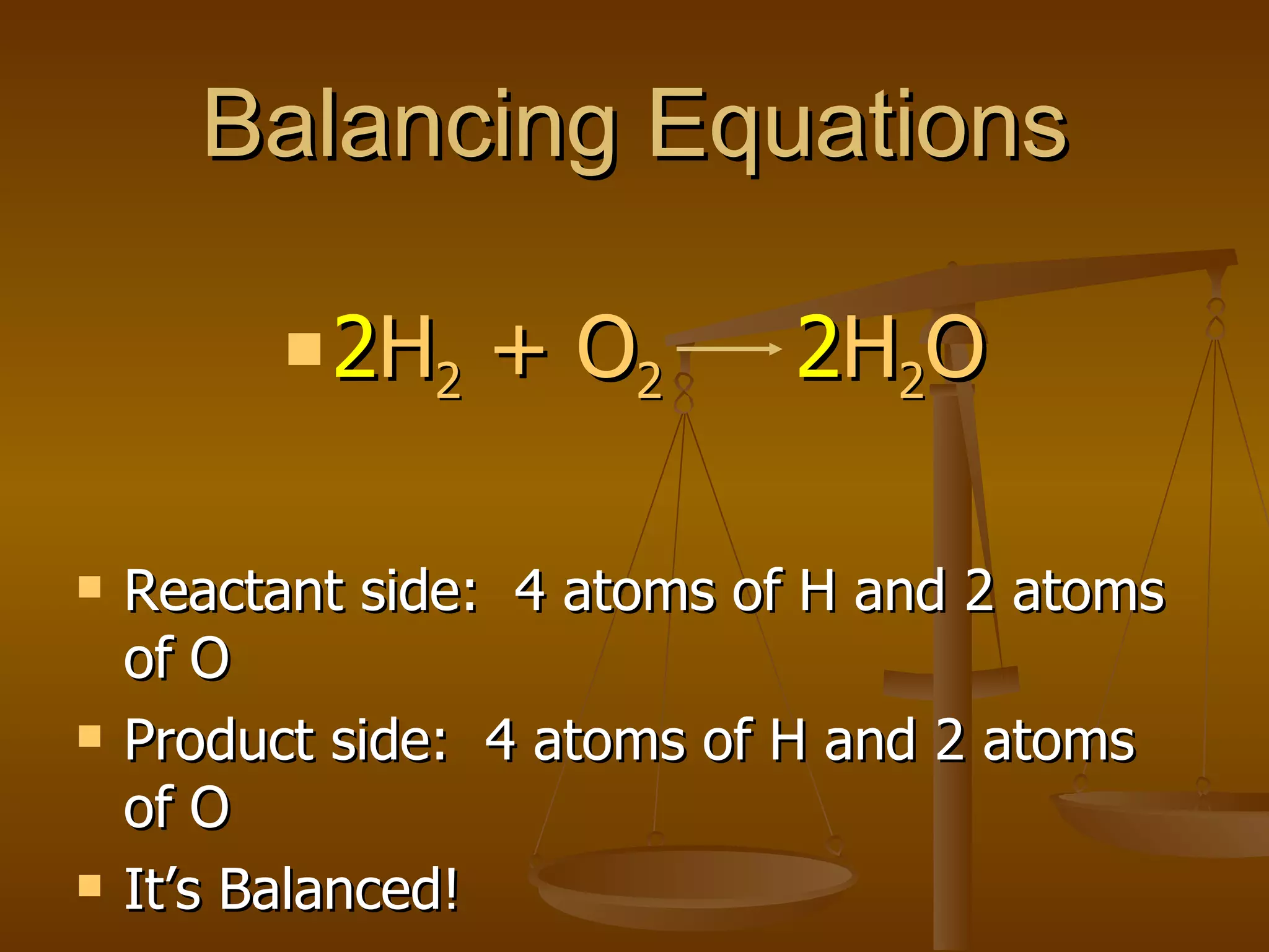 Balancing Equations Reactant side:  4 atoms of H and 2 atoms of O Product side:  4 atoms of H and 2 atoms of O It’s Balanced! 2 H 2  + O 2   2 H 2 O 