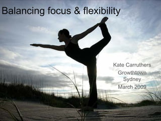 Balancing focus & flexibility Kate Carruthers Growthtown Sydney March 2009 Source: http://www.fitness.com/articles/uploaded/1234153983_yoga_sex.jpg 
