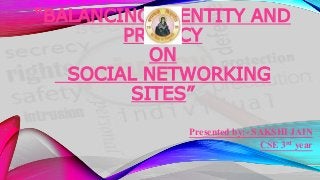 “BALANCING IDENTITY AND
PRIVACY
ON
SOCIAL NETWORKING
SITES”
Presented by:- SAKSHI JAIN
CSE 3rd year
 